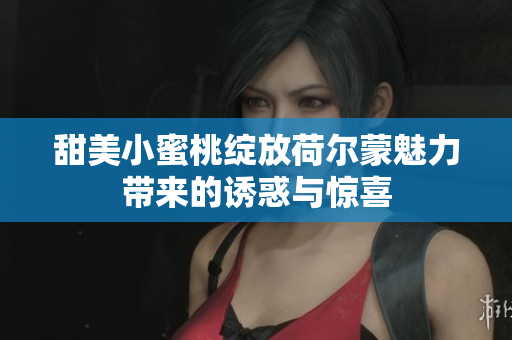 甜美小蜜桃绽放荷尔蒙魅力带来的诱惑与惊喜