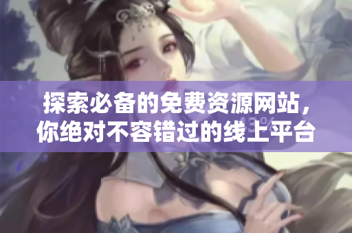 探索必备的免费资源网站，你绝对不容错过的线上平台推荐