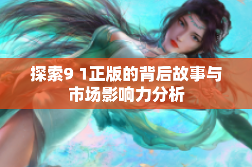 探索9 1正版的背后故事与市场影响力分析