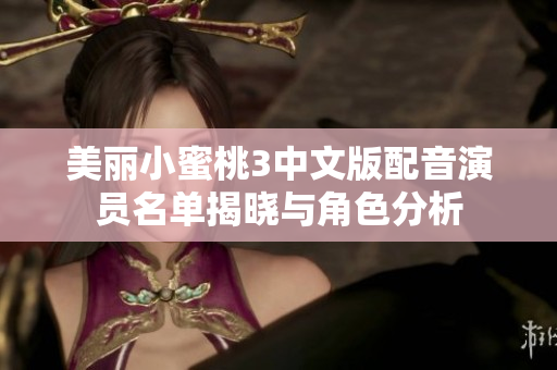 美丽小蜜桃3中文版配音演员名单揭晓与角色分析