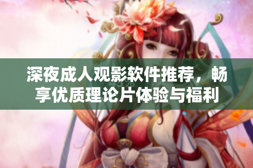 深夜成人观影软件推荐，畅享优质理论片体验与福利