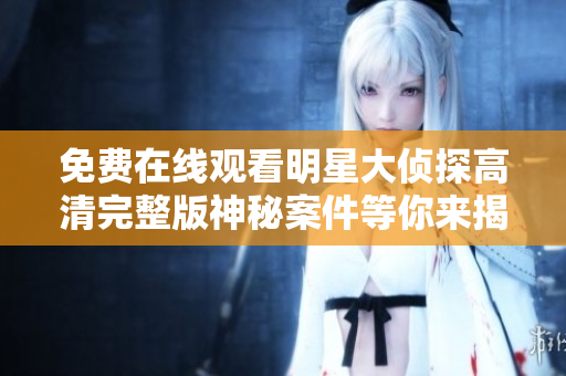 免费在线观看明星大侦探高清完整版神秘案件等你来揭秘