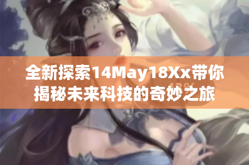 全新探索14May18Xx带你揭秘未来科技的奇妙之旅