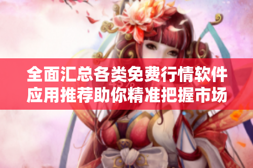 全面汇总各类免费行情软件应用推荐助你精准把握市场动态