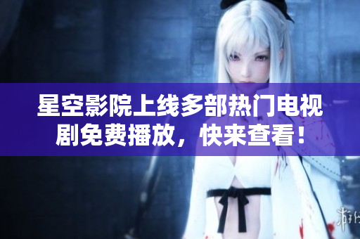 星空影院上线多部热门电视剧免费播放，快来查看！