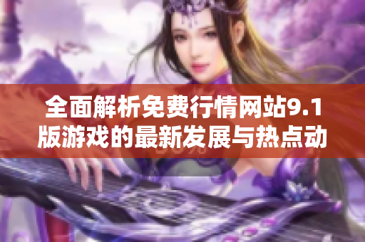 全面解析免费行情网站9.1版游戏的最新发展与热点动态