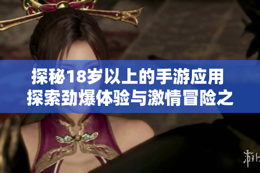 探秘18岁以上的手游应用 探索劲爆体验与激情冒险之旅