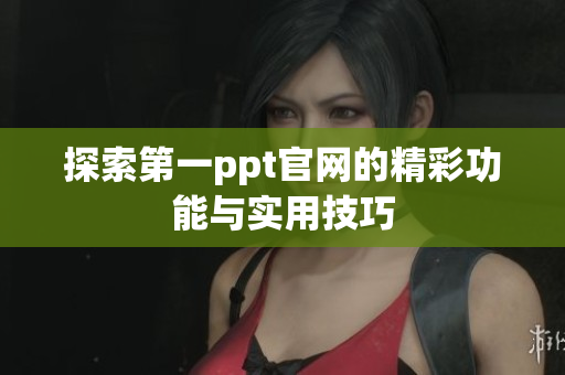 探索第一ppt官网的精彩功能与实用技巧