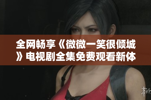全网畅享《微微一笑很倾城》电视剧全集免费观看新体验
