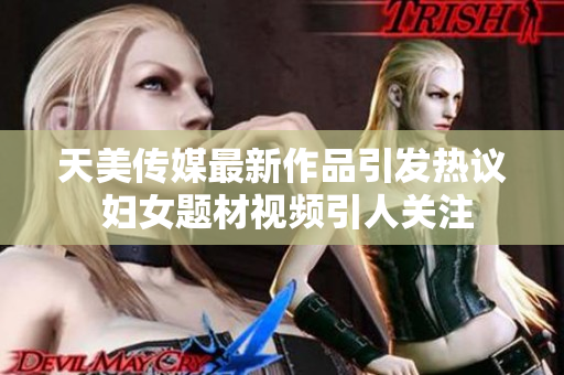 天美传媒最新作品引发热议 妇女题材视频引人关注