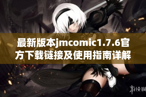 最新版本jmcomic1.7.6官方下载链接及使用指南详解