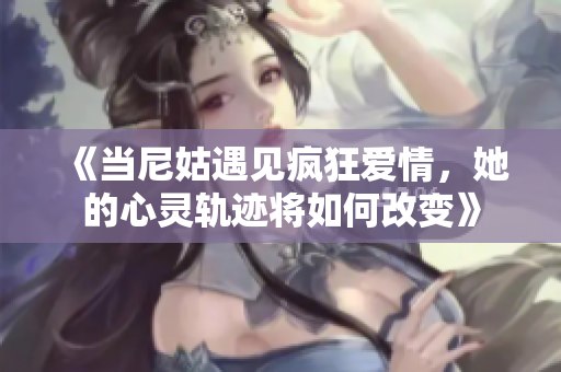 《当尼姑遇见疯狂爱情，她的心灵轨迹将如何改变》