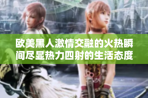 欧美黑人激情交融的火热瞬间尽显热力四射的生活态度