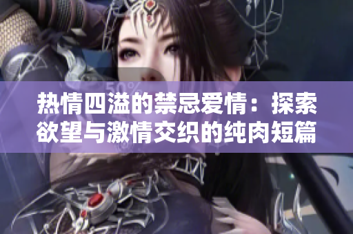 热情四溢的禁忌爱情：探索欲望与激情交织的纯肉短篇故事
