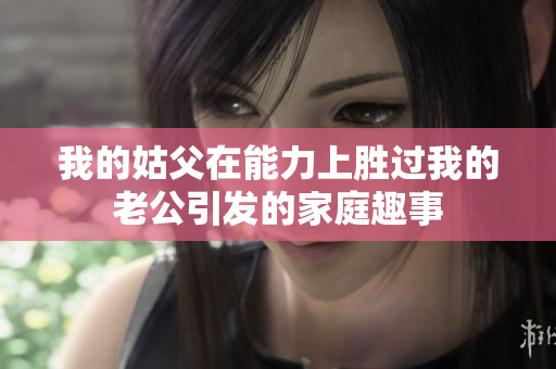 我的姑父在能力上胜过我的老公引发的家庭趣事