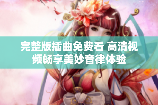 完整版插曲免费看 高清视频畅享美妙音律体验