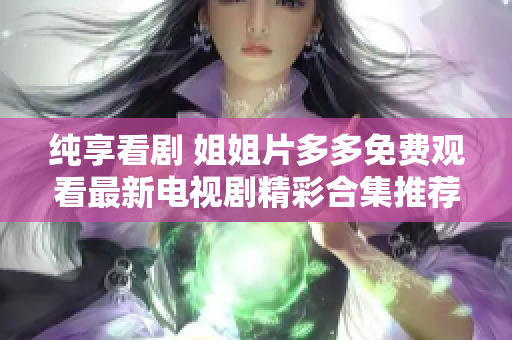 纯享看剧 姐姐片多多免费观看最新电视剧精彩合集推荐