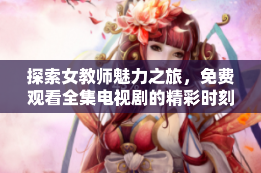 探索女教师魅力之旅，免费观看全集电视剧的精彩时刻