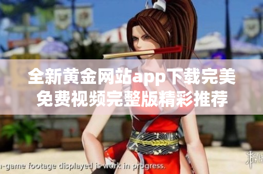 全新黄金网站app下载完美免费视频完整版精彩推荐