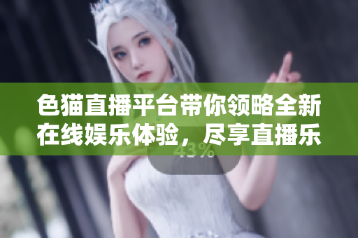 色猫直播平台带你领略全新在线娱乐体验，尽享直播乐趣