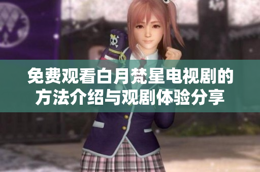 免费观看白月梵星电视剧的方法介绍与观剧体验分享