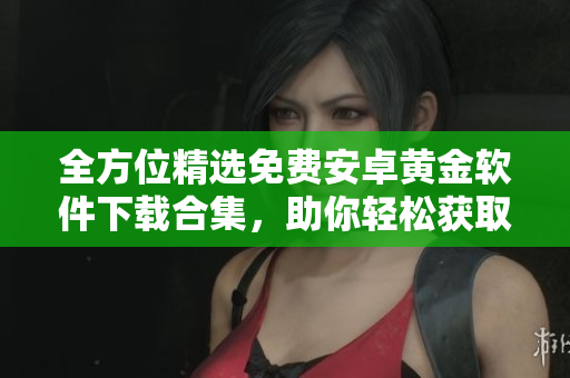 全方位精选免费安卓黄金软件下载合集，助你轻松获取优质应用
