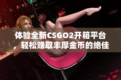 体验全新CSGO2开箱平台，轻松赚取丰厚金币的绝佳机会