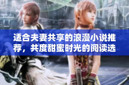 适合夫妻共享的浪漫小说推荐，共度甜蜜时光的阅读选择