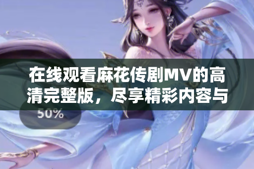 在线观看麻花传剧MV的高清完整版，尽享精彩内容与视听盛宴