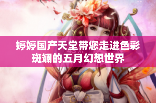 婷婷国产天堂带您走进色彩斑斓的五月幻想世界