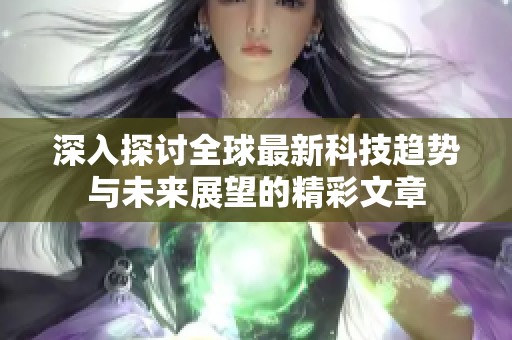 深入探讨全球最新科技趋势与未来展望的精彩文章