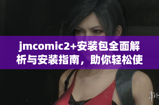 jmcomic2+安装包全面解析与安装指南，助你轻松使用漫画阅读应用
