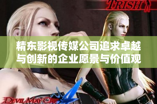 精东影视传媒公司追求卓越与创新的企业愿景与价值观
