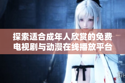 探索适合成年人欣赏的免费电视剧与动漫在线播放平台