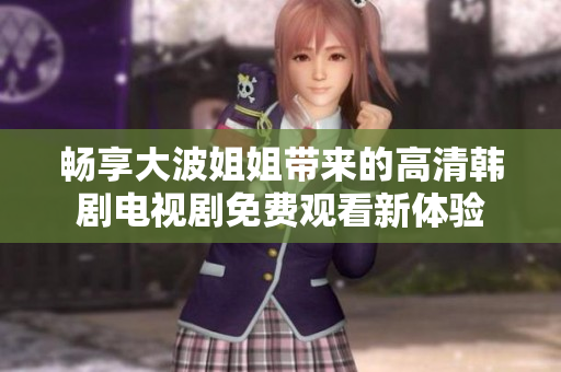 畅享大波姐姐带来的高清韩剧电视剧免费观看新体验