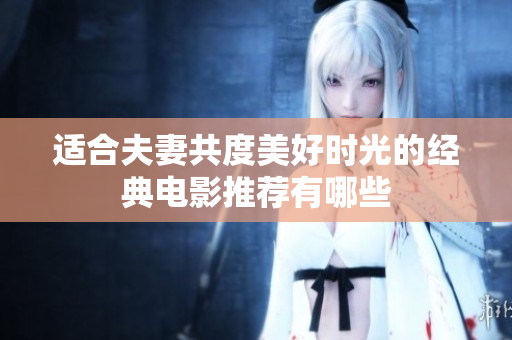 适合夫妻共度美好时光的经典电影推荐有哪些