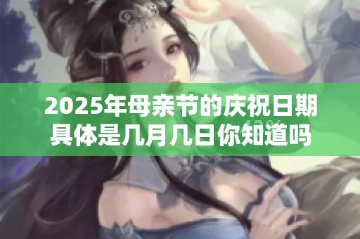 2025年母亲节的庆祝日期具体是几月几日你知道吗