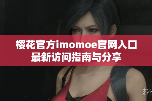 樱花官方imomoe官网入口最新访问指南与分享
