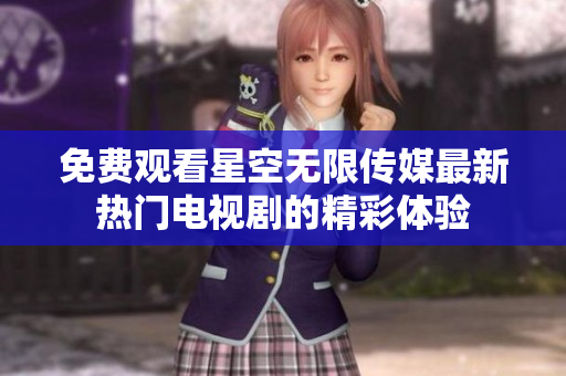 免费观看星空无限传媒最新热门电视剧的精彩体验