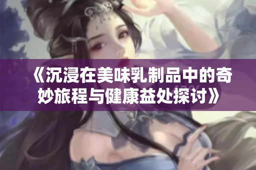 《沉浸在美味乳制品中的奇妙旅程与健康益处探讨》