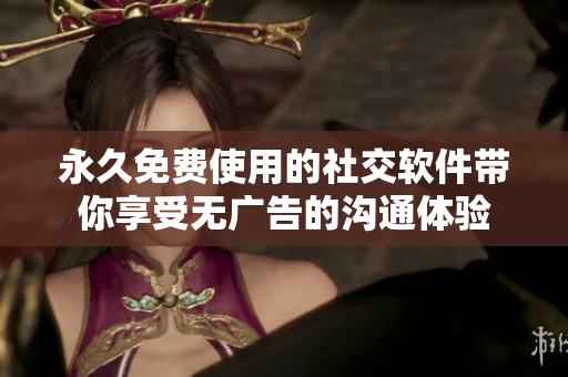 永久免费使用的社交软件带你享受无广告的沟通体验