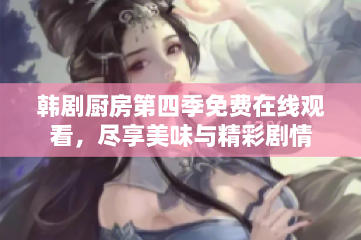 韩剧厨房第四季免费在线观看，尽享美味与精彩剧情