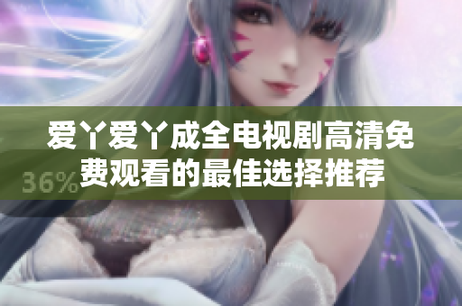爱丫爱丫成全电视剧高清免费观看的最佳选择推荐
