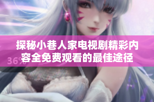 探秘小巷人家电视剧精彩内容全免费观看的最佳途径