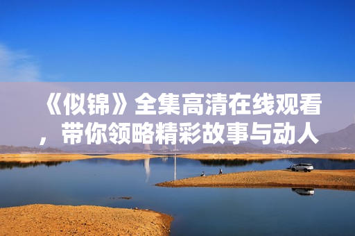 《似锦》全集高清在线观看，带你领略精彩故事与动人情感