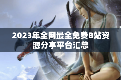 2023年全网最全免费B站资源分享平台汇总