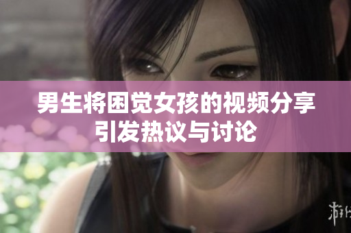男生将困觉女孩的视频分享引发热议与讨论