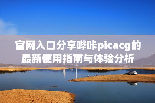 官网入口分享哔咔picacg的最新使用指南与体验分析