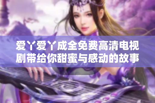 爱丫爱丫成全免费高清电视剧带给你甜蜜与感动的故事