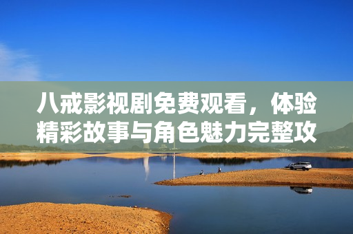八戒影视剧免费观看，体验精彩故事与角色魅力完整攻略